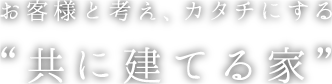 お客様と考え、カタチにする　共に建てる家